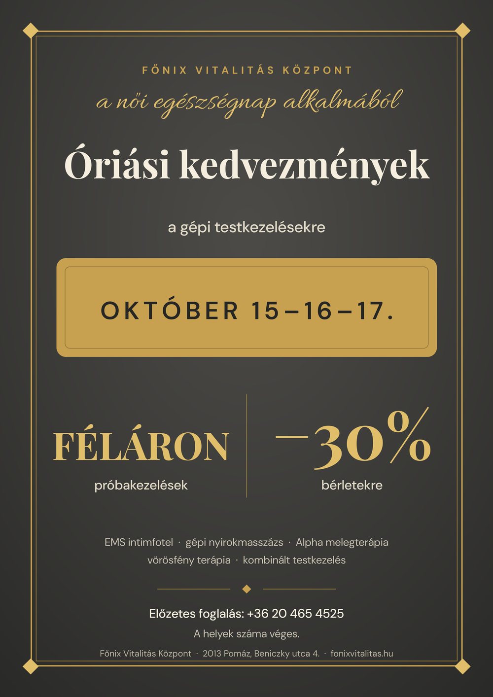 Óriási kedvezmények a gépi testkezelésekre a női egészségnap alkalmából, október 15–16–17. között: próbakezelések féláron, bérletek –30% kedvezménnyel. EMS intimfotel, gépi nyirokmasszázs, Alpha melegterápia, vörösfény terápia, kombinált testkezelés. Előzetes foglalás: +36 20 465 4525. A helyek száma véges.